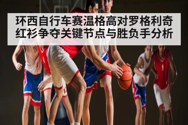 环西自行车赛温格高对罗格利奇红衫争夺关键节点与胜负手分析
