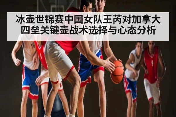 冰壶世锦赛中国女队王芮对加拿大四垒关键壶战术选择与心态分析
